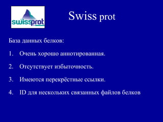 Swiss prot
База данных белков:
1. Очень хорошо аннотированная.
2. Отсутствует избыточность.
3. Имеются перекрёстные ссылки.
4. ID для нескольких связанных файлов белков
 