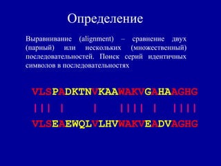 Определение
VLSPADKTNVKAAWAKVGAHAAGHG
||| | | |||| | ||||
VLSEAEWQLVLHVWAKVEADVAGHG
Выравнивание (alignment) – сравнение двух
(парный) или нескольких (множественный)
последовательностей. Поиск серий идентичных
символов в последовательностях
 