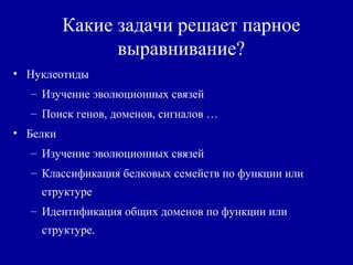 Какие задачи решает парное
выравнивание?
• Нуклеотиды
– Изучение эволюционных связей
– Поиск генов, доменов, сигналов …
• Белки
– Изучение эволюционных связей
– Классификация белковых семейств по функции или
структуре
– Идентификация общих доменов по функции или
структуре.
 