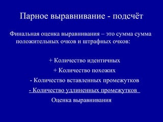 Парное выравнивание - подсчёт
Финальная оценка выравнивания – это сумма сумма
положительных очков и штрафных очков:
+ Количество идентичных
+ Количество похожих
- Количество вставленных промежутков
- Количество удлиненных промежутков
Оценка выравнивания
 