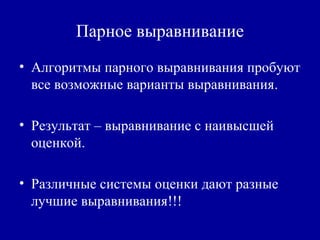 Парное выравнивание
• Алгоритмы парного выравнивания пробуют
все возможные варианты выравнивания.
• Результат – выравнивание с наивысшей
оценкой.
• Различные системы оценки дают разные
лучшие выравнивания!!!
 