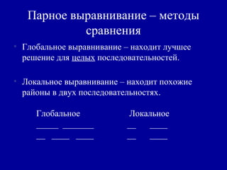 Парное выравнивание – методы
сравнения
• Глобальное выравнивание – находит лучшее
решение для целых последовательностей.
• Локальное выравнивание – находит похожие
районы в двух последовательностях.
Глобальное Локальное
_____ _______ __ ____
__ ____ ____ __ ____
 