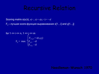 Recursive Relation
Scoring matrix s(a,b), s(−, x) = s(x,−) = −d
Fij – лучшая score-функция выравнивания x[1…i] and y[1…j]
for 1 <= i <= n, 1 <= j <= m
Fi-1,j-1 + s(xi,yj)
Fij = max Fi,j-1 - d
Fi-1,j - d
Needleman-Wunsch 1970
 