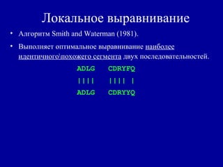 Локальное выравнивание
• Алгоритм Smith and Waterman (1981).
• Выполняет оптимальное выравнивание наиболее
идентичногопохожего сегмента двух последовательностей.
ADLG CDRYFQ
|||| |||| |
ADLG CDRYYQ
 