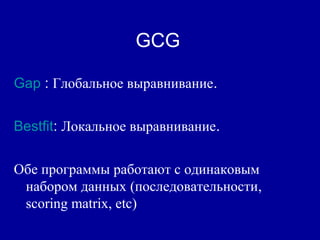 GCG
Gap : Глобальное выравнивание.
Bestfit: Локальное выравнивание.
Обе программы работают с одинаковым
набором данных (последовательности,
scoring matrix, etc)
 