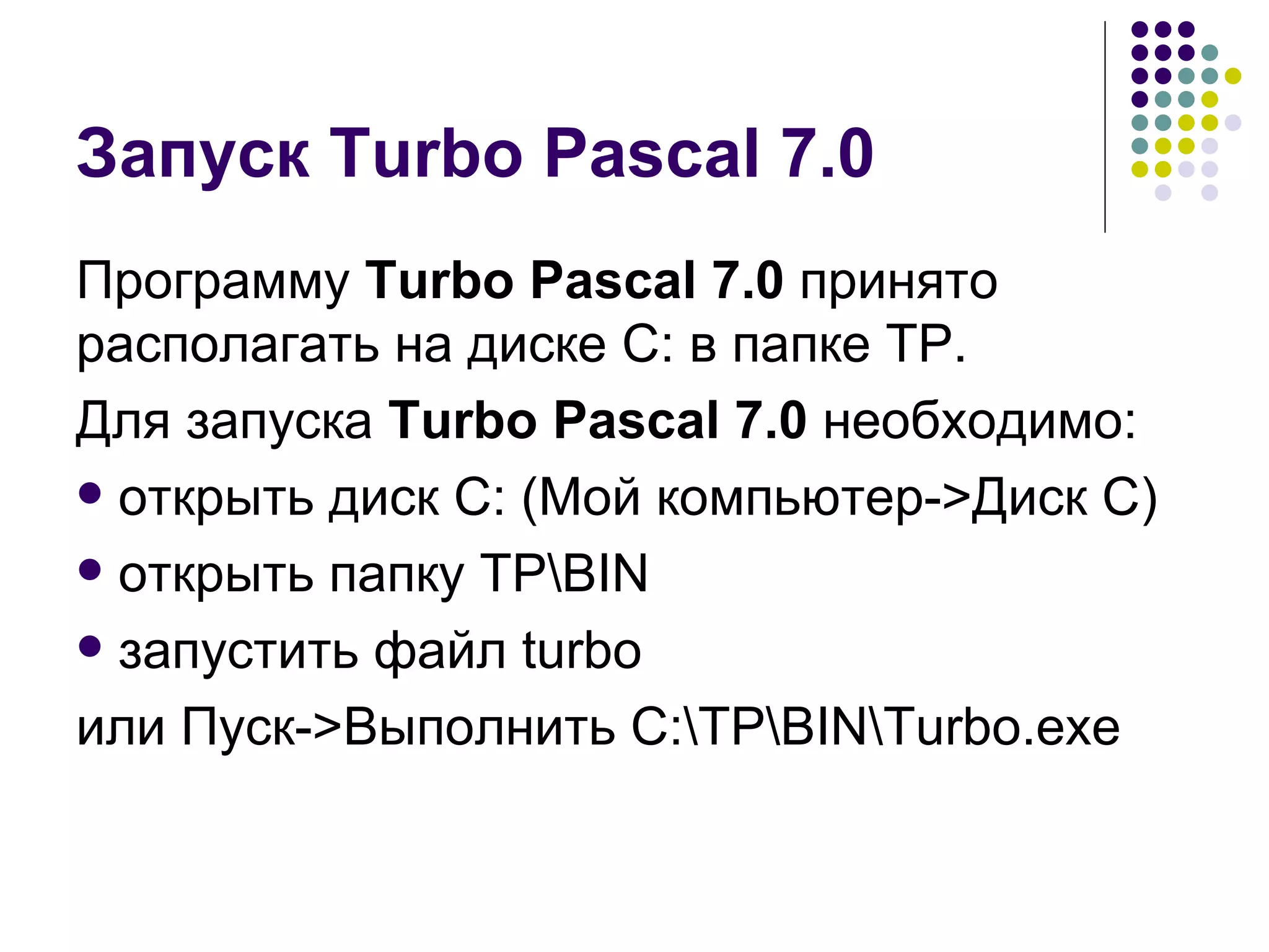 Запуск Turbo Pascal 7.0 Программу  Turbo Pascal 7.0  принято располагать на диске С: в папке ТР. Для запуска  Turbo Pascal 7.0  необходимо: открыть диск С: (Мой компьютер- > Диск С) открыть папку ТР\ BIN запустить файл  turbo или Пуск- > Выполнить  C:\TP\BIN\Turbo.exe 