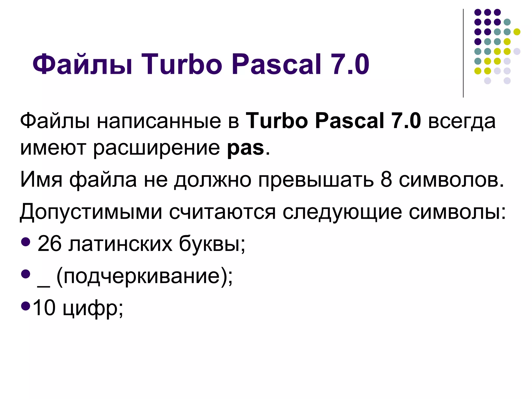 Файлы Turbo Pascal 7.0 Файлы написанные в  Turbo Pascal 7.0  всегда имеют расширение  pas . Имя файла не должно превышать 8 символов. Допустимыми считаются следующие символы: 26 латинских буквы; _ (подчеркивание); 10 цифр; 