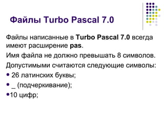 Файлы Turbo Pascal 7.0 Файлы написанные в  Turbo Pascal 7.0  всегда имеют расширение  pas . Имя файла не должно превышать 8 символов. Допустимыми считаются следующие символы: 26 латинских буквы; _ (подчеркивание); 10 цифр; 