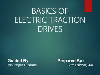 BASICS OF
ELECTRIC TRACTION
DRIVES
Guided By Prepared By.:
Mrs. Najma S. Nizami Vivek Nirmal(244)
 