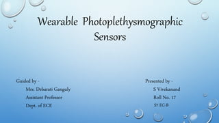 Wearable Photoplethysmographic 
Guided by - 
Mrs. Debarati Ganguly 
Assistant Professor 
Dept. of ECE 
Presented by - 
S Vivekanand 
Roll No. 17 
S7 EC-B 
Sensors 
 