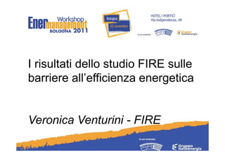I risultati dello studio FIRE sulle
barriere all’efficienza energetica


Veronica Venturini - FIRE
 