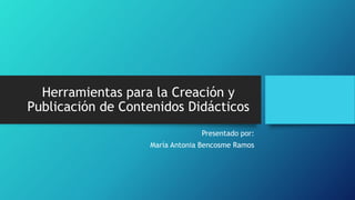 Herramientas para la Creación y
Publicación de Contenidos Didácticos
Presentado por:
María Antonia Bencosme Ramos
 