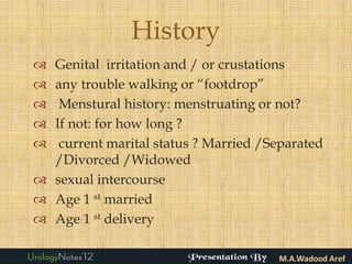 History
 Genital irritation and / or crustations
 any trouble walking or “footdrop”
  Menstural history: menstruating or not?
 If not: for how long ?
  current marital status ? Married /Separated
  /Divorced /Widowed
 sexual intercourse
 Age 1 st married
 Age 1 st delivery
 