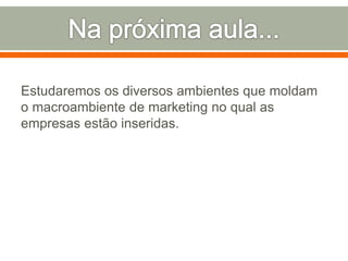 Estudaremos os diversos ambientes que moldam 
o macroambiente de marketing no qual as 
empresas estão inseridas. 
 