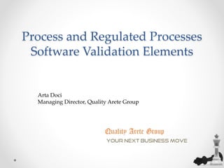 Process and Regulated Processes 
Software Validation Elements 
Arta Doci 
Managing Director, Quality Arete Group 
 