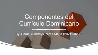 Componentes del
Currículo Dominicano
By: Paula Yunercys Pérez Mejía (20211-0230)
 