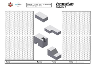 Desenhar, a mão livre, a perspectiva
isométrica das peças abaixo.
Aluno: _____________________________ Turma: __________
Perspectivas
Trabalho 1
perspectiva
__________ Turno: ______________ Data: ___/___/____
 