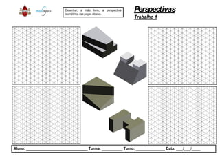 Desenhar, a mão livre, a perspectiva
isométrica das peças abaixo.
Aluno: _____________________________ Turma: __________
Perspectivas
Trabalho 1
perspectiva
__________ Turno: ______________ Data: ___/___/____
 