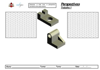 Desenhar, a mão livre, a perspectiva
isométrica das peças abaixo.
Aluno: _____________________________ Turma: __________
Perspectivas
Trabalho 1
perspectiva
__________ Turno: ______________ Data: ___/___/____
 