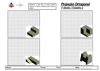 Desenhar, a mão livre, as vistas:
superior e lateral esquerda pelo
diedro.
Aluno: _____________________________ Turma: __________
ProjeçãoOrtogonal
1º Diedro / Trabalho 2
: frontal,
primeiro
__________ Turno: ______________ Data: ___/___/____
 