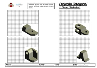 Desenhar, a mão livre, as vistas:
superior e lateral esquerda pelo
diedro.
Aluno: _____________________________ Turma: __________
ProjeçãoOrtogonal
1º Diedro / Trabalho 2
: frontal,
primeiro
__________ Turno: ______________ Data: ___/___/____
 