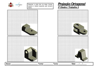 Desenhar, a mão livre, as vistas:
superior e lateral esquerda pelo
diedro.
Aluno: _____________________________ Turma: __________
ProjeçãoOrtogonal
3º Diedro / Trabalho 3
: frontal,
terceiro
__________ Turno: ______________ Data: ___/___/____
 