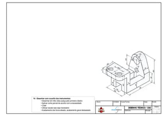14 - Desenhar com oauxilio dos instrumentos:
• Desenhar em três vista apeça pelo primeiro diedro
• Aplicar corte parcial de acordo com anecessidade
• Cotar
• Utilizar escala caso seja necessário
• Acabamento dos furos alisado, acabamento geral desbastado
diedro
desbastado
Aluno: Unidade: Curso/Turma: Data: Escala:
DESENHOTÉCNICO/ CADDESENHOTÉCNICO/ CAD
Diedro:
Exercício: Revisão
 