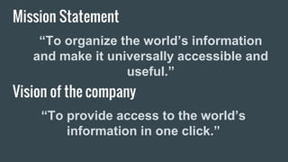 Mission Statement
“To organize the world’s information
and make it universally accessible and
useful.”
Vision of the company
“To provide access to the world’s
information in one click.”
 