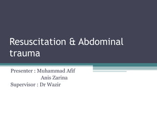 Resuscitation & Abdominal
trauma
Presenter : Muhammad Afif
Anis Zarina
Supervisor : Dr Wazir
 