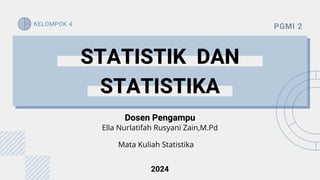 STATISTIK DAN
STATISTIKA
Dosen Pengampu
PGMI 2
KELOMPOK 4
2024
Ella Nurlatifah Rusyani Zain,M.Pd
Mata Kuliah Statistika
 
