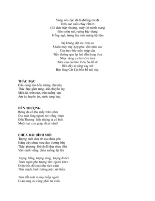 Vòng vèo bậc đá là đường em đi
Trên cao suối chảy rầm rì
Gió đưa thấp thoảng, mây thì mênh mang
Bên sườn núi, ruộng bậc thang
Trồng ngô, trồng lúa mùa màng bội thu
Bộ khung dệt vải đơn sơ
Muốn may váy đẹp phải chờ năm sau
Cáp treo bắc mấy nhịp cầu
Tiền đường qua lại hai đầu đung đưa
Nhạc rừng ca hát sớm trưa
Trên cao có thác Tiên Sa đổ về
Đến đây ai cũng say mê
Bản làng Cát Cát bốn bề núi vây.
THÁC BẠC
Cầu cong leo đến, tưởng lên mây
Thác Bạc gầm rụng, đất chuyển lay
Một dải trên cao, tràn xuống vực
Ầm ào huyền ảo, nước tung bay.
ĐỀN THƯỢNG
Bóng đa cổ thụ mấy trăm năm
Dịu mát lòng người tới viếng thăm
Đền Thượng linh thiêng ai có biết
Mười hai con giáp, đá ai xăm?
CHÙA BÁI ĐÍNH MỚI
Tượng mới đưa về tọa chửa yên
Hàng cây chưa mọc dọc đường bên
Thập phương khách đã đua nhau đến
Vãn cảnh viếng chùa xuống lại lên
Tượng trắng, tượng vàng, tượng đá lên
Trăm ngàn pho tượng lắm người khen
Điện thờ, đồi núi như tiên cảnh
Tĩnh mịch, linh thiêng một xứ thiền
Trời đất sinh ra mọi kiếp người
Giàu sang âu cũng phải ăn chơi
 