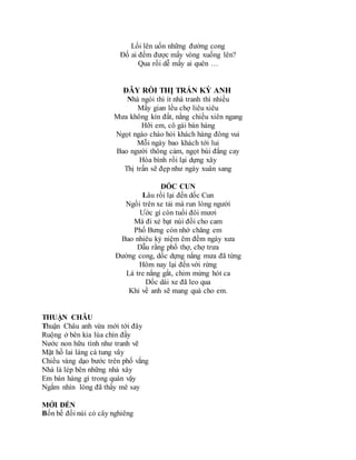 Lối lên uốn những đường cong
Đố ai đếm được mấy vòng xuống lên?
Qua rồi dễ mấy ai quên …
ĐÂY RỒI THỊ TRẤN KỲ ANH
Nhà ngói thì ít nhà tranh thì nhiều
Mấy gian lều chợ liêu xiêu
Mưa không kín đất, nắng chiều xiên ngang
Hỡi em, cô gái bán hàng
Ngọt ngào chào hỏi khách hàng đông vui
Mỗi ngày bao khách tới lui
Bao người thông cảm, ngọt bùi đắng cay
Hòa bình rồi lại dựng xây
Thị trấn sẽ đẹp như ngày xuân sang
DỐC CUN
Lâu rồi lại đến dốc Cun
Ngồi trên xe tải mà run lòng người
Ước gì còn tuổi đôi mươi
Mà đi xẻ bạt núi đồi cho cam
Phố Bưng còn nhớ chăng em
Bao nhiêu kỷ niệm êm đềm ngày xưa
Dẫu rằng phố thợ, chợ trưa
Đường cong, dốc dựng nắng mưa đã từng
Hôm nay lại đến với rừng
Lá tre nắng gắt, chim mừng hót ca
Dốc dài xe đã leo qua
Khi về anh sẽ mang quà cho em.
THUẬN CHÂU
Thuận Châu anh vừa mới tới đây
Ruộng ở bên kia lúa chín đầy
Nước non hữu tình như tranh vẽ
Mặt hồ lai láng cá tung vây
Chiều vàng dạo bước trên phố vắng
Nhà là lép bên những nhà xây
Em bán hàng gì trong quán vậy
Ngắm nhìn lòng đã thấy mê say
MỚI ĐẾN
Bốn bề đồi núi cỏ cây nghiêng
 