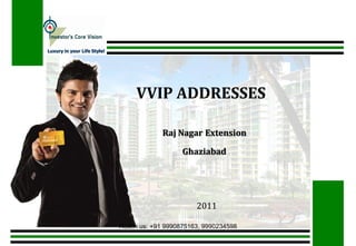 Luxury in your Life Style!




                                  VVIP ADDRESSES

                                          Raj Nagar Extension

                                                Ghaziabad




                                                    2011

                             Reach us: +91 9990875163, 9990234598
 