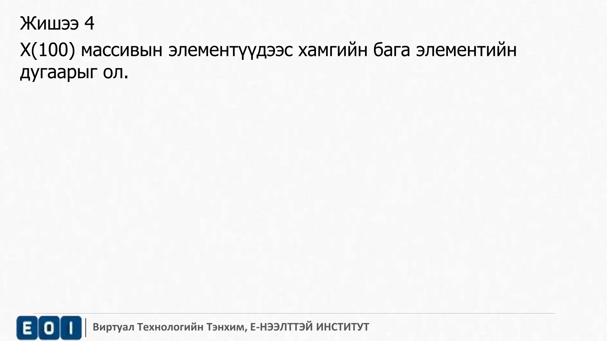 Жишээ 4 
X(100) массивын элементүүдээс хамгийн бага элементийн 
дугаарыг ол. 
Виртуал Технологийн Тэнхим, Е-НЭЭЛТТЭЙ ИНСТИТУТ 
 