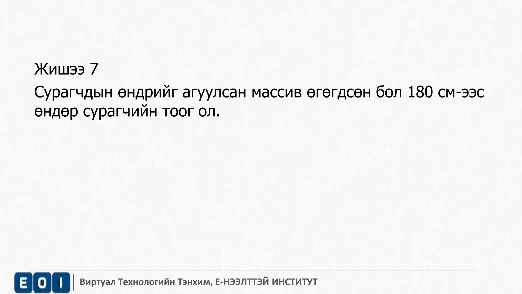 Жишээ 7 
Сурагчдын өндрийг агуулсан массив өгөгдсөн бол 180 см-ээс 
өндөр сурагчийн тоог ол. 
Виртуал Технологийн Тэнхим, Е-НЭЭЛТТЭЙ ИНСТИТУТ 
 