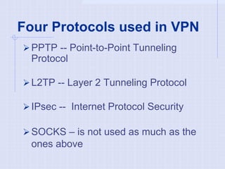 Four Protocols used in VPN
PPTP -- Point-to-Point Tunneling
Protocol
L2TP -- Layer 2 Tunneling Protocol
IPsec -- Internet Protocol Security
SOCKS – is not used as much as the
ones above
 