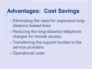 Advantages: Cost Savings
Eliminating the need for expensive long-
distance leased lines
Reducing the long-distance telephone
charges for remote access.
Transferring the support burden to the
service providers
Operational costs
 