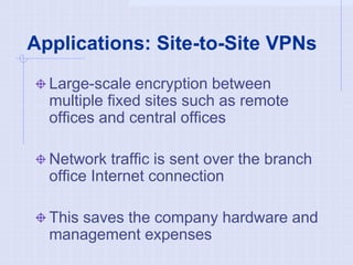 Applications: Site-to-Site VPNs
Large-scale encryption between
multiple fixed sites such as remote
offices and central offices
Network traffic is sent over the branch
office Internet connection
This saves the company hardware and
management expenses
 