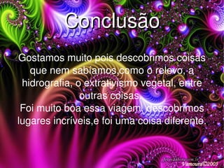 Conclusão Gostamos muito pois descobrimos coisas que nem sabíamos,como o relevo, a hidrografia, o extrativismo vegetal, entre outras coisas.  Foi muito boa essa viagem, descobrimos lugares incríveis,e foi uma coisa diferente. 