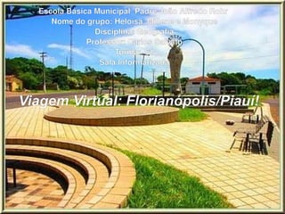 Viagem Virtual: Florianópolis/Piauí! Escola Básica Municipal  Padre João Alfredo Rohr  Nome do grupo: Heloísa, Millene e Monyque Disciplina: Geografia Professor: Carlos Salvato Turma:  61 Sala Informatizada 