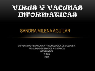VIRUS Y VACUNAS
 INFORMATICAS

  SANDRA MILENA AGUILAR

 UNIVERSIDAD PEDAGOGICA Y TECNOLOGICA DE COLOMBIA
          FACULTAD DE ESTUDIOS A DISTANCIA
                    INFORMATICA
                       TUNJA
                        2012
 