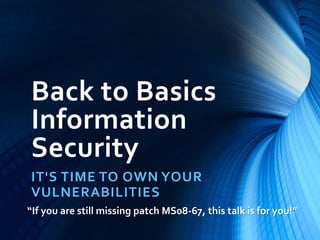 Back to Basics 
Information 
Security 
IT'S TIME TO OWN YOUR 
VULNERABILITIES 
“If you are still missing patch MS08-67, this talk is for you!” 
 