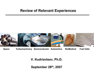 Review of Relevant Experiences




Space   Turbomachinery Semiconductor Automotive   BioMedical   Fuel Cells




                    V. Kudriavtsev, Ph.D.

                    September 28th, 2007
 