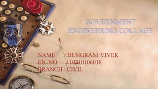 GOVERNMENT 
ENGINEERING COLLAGE 
NAME : DUNGRANI VIVEK 
EN. NO. : 110210106018 
BRANCH : CIVIL 
 