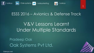 ESSS 2016 – Avionics & Defense Track
V&V Lessons Learnt
Under Multiple Standards
Pradeep Oak
Oak Systems Pvt Ltd.
1
/ oaksys / Oak-systems / oaksystesting / oaksys
 