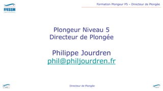 Formation Plongeur P5 – Directeur de Plongée
Directeur de Plongée
Plongeur Niveau 5
Directeur de Plongée
Philippe Jourdren
phil@philjourdren.fr
 