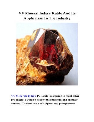 VV Mineral India’s Rutile And Its
Application In The Industry
VV Minerals India’s PuRutile is superior to most other
producers’ owing to its low phosphorous and sulphur
content. The low levels of sulphur and phosphorous
 