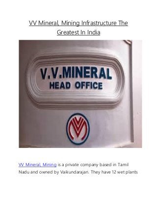 VV Mineral, Mining Infrastructure The 
Greatest In India 
VV Mineral, Mining is a private company based in Tamil 
Nadu and owned by Vaikundarajan. They have 12 wet plants 
 