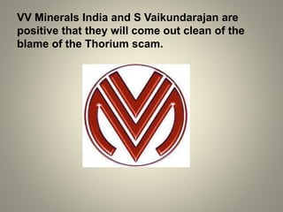 VV Minerals India and S Vaikundarajan are
positive that they will come out clean of the
blame of the Thorium scam.
 