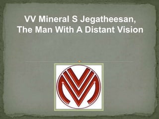 VV Mineral S Jegatheesan,
The Man With A Distant Vision
 